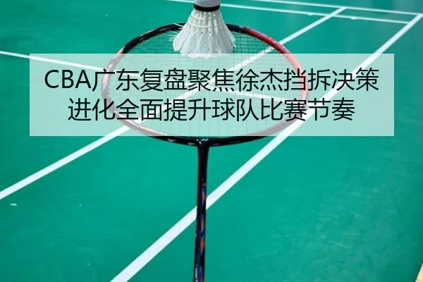 CBA广东复盘聚焦徐杰挡拆决策进化全面提升球队比赛节奏