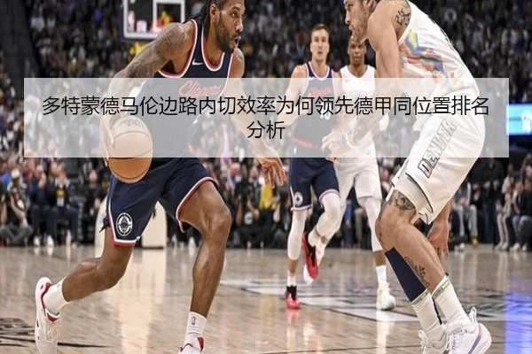多特蒙德马伦边路内切效率为何领先德甲同位置排名分析