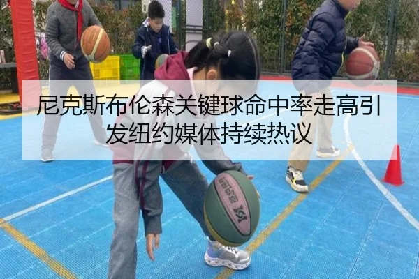 尼克斯布伦森关键球命中率走高引发纽约媒体持续热议