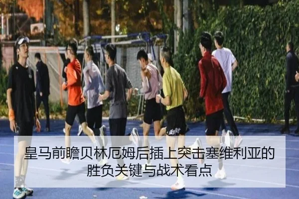 皇马前瞻贝林厄姆后插上突击塞维利亚的胜负关键与战术看点