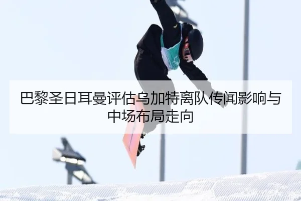 巴黎圣日耳曼评估乌加特离队传闻影响与中场布局走向
