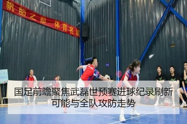 国足前瞻聚焦武磊世预赛进球纪录刷新可能与全队攻防走势